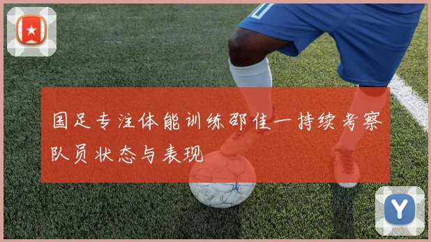 国足专注体能训练邵佳一持续考察队员状态与表现