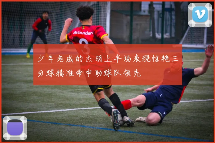 少年老成的杰明上半场表现惊艳三分球精准命中助球队领先