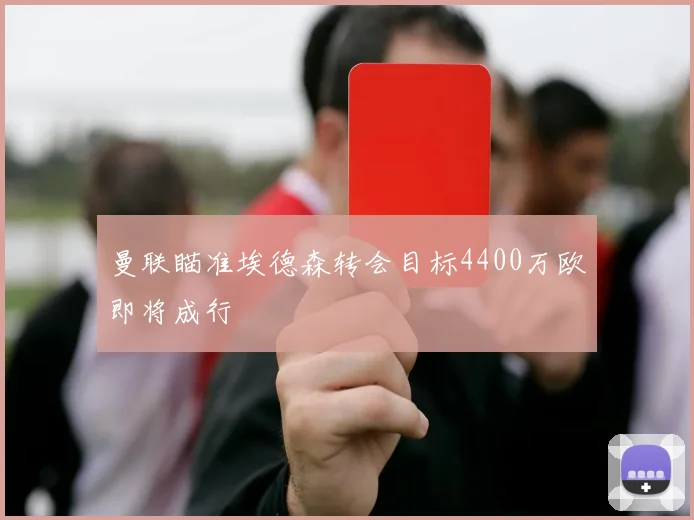 曼联瞄准埃德森转会目标4400万欧即将成行