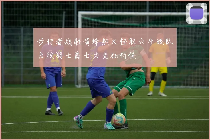 步行者战胜黄蜂热火轻取公牛狼队击败骑士爵士力克独行侠