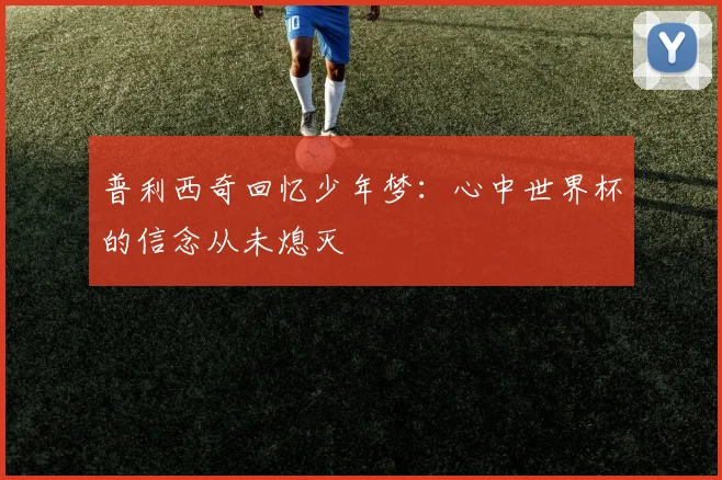 普利西奇回忆少年梦：心中世界杯的信念从未熄灭