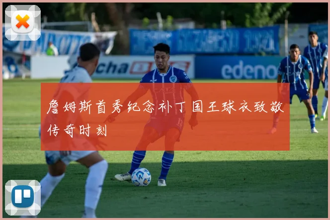 詹姆斯首秀纪念补丁国王球衣致敬传奇时刻