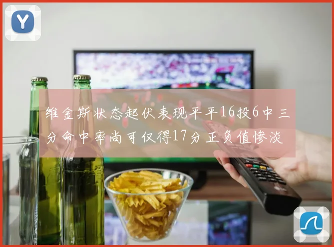 维金斯状态起伏表现平平16投6中三分命中率尚可仅得17分正负值惨淡12