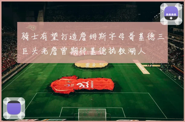 骑士有望打造詹姆斯字母哥基德三巨头老詹曾期待基德执教湖人