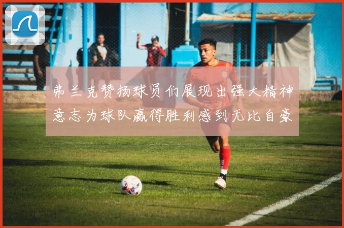弗兰克赞扬球员们展现出强大精神意志为球队赢得胜利感到无比自豪