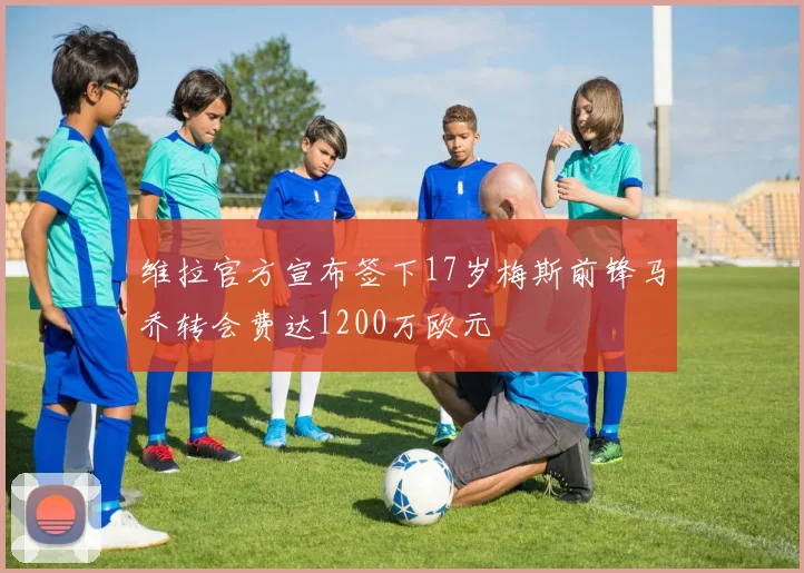 维拉官方宣布签下17岁梅斯前锋马乔转会费达1200万欧元
