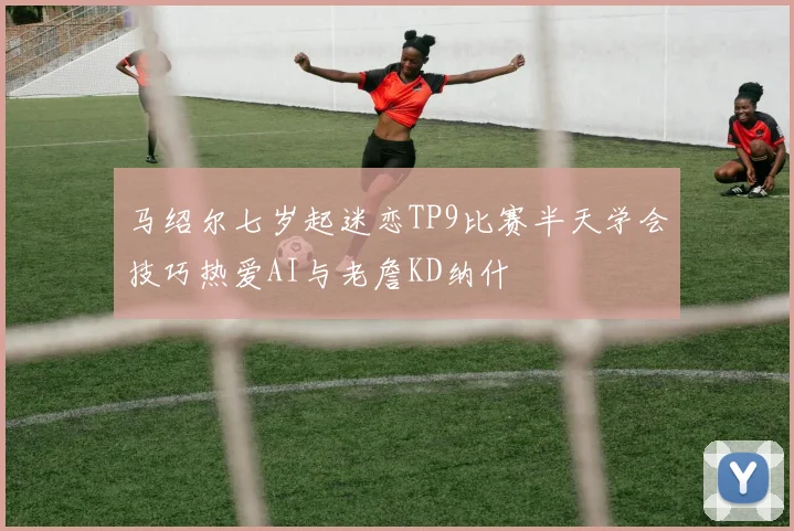 马绍尔七岁起迷恋TP9比赛半天学会技巧热爱AI与老詹KD纳什