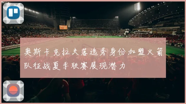 奥斯卡克拉夫落选秀身份加盟火箭队征战夏季联赛展现潜力