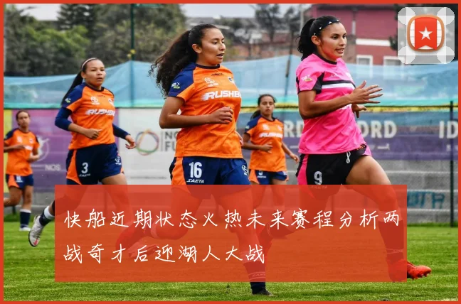 快船近期状态火热未来赛程分析两战奇才后迎湖人大战