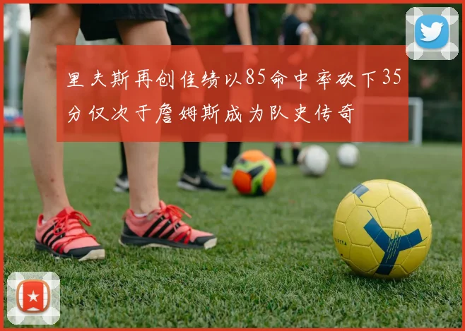 里夫斯再创佳绩以85命中率砍下35分仅次于詹姆斯成为队史传奇