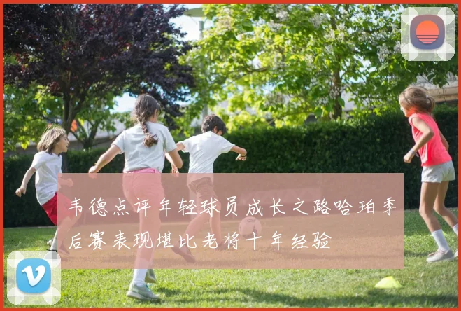 韦德点评年轻球员成长之路哈珀季后赛表现堪比老将十年经验