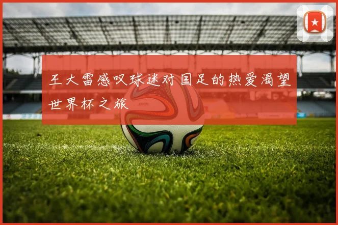 王大雷感叹球迷对国足的热爱渴望世界杯之旅