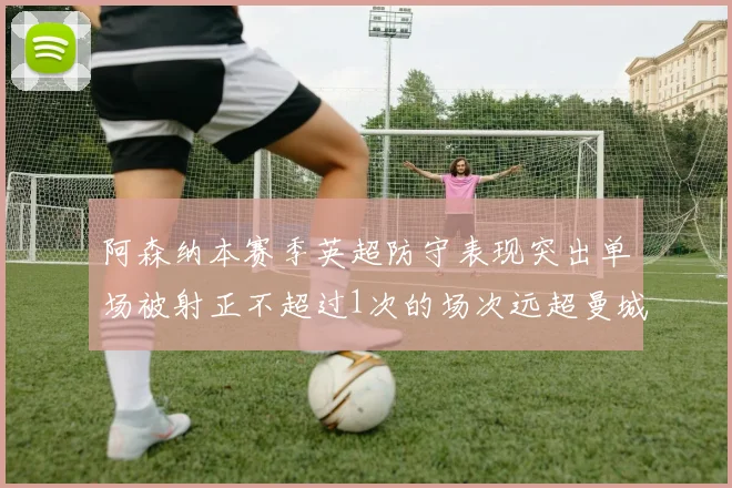阿森纳本赛季英超防守表现突出单场被射正不超过1次的场次远超曼城