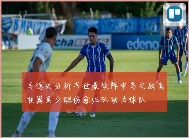 马德兴分析韦世豪缺阵中乌之战高准翼吴少聪伤愈归队助力球队
