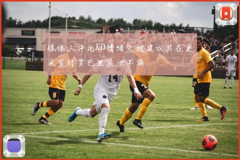 媒体人评论KD情绪失控建议其在更衣室对贾巴里发泄不满