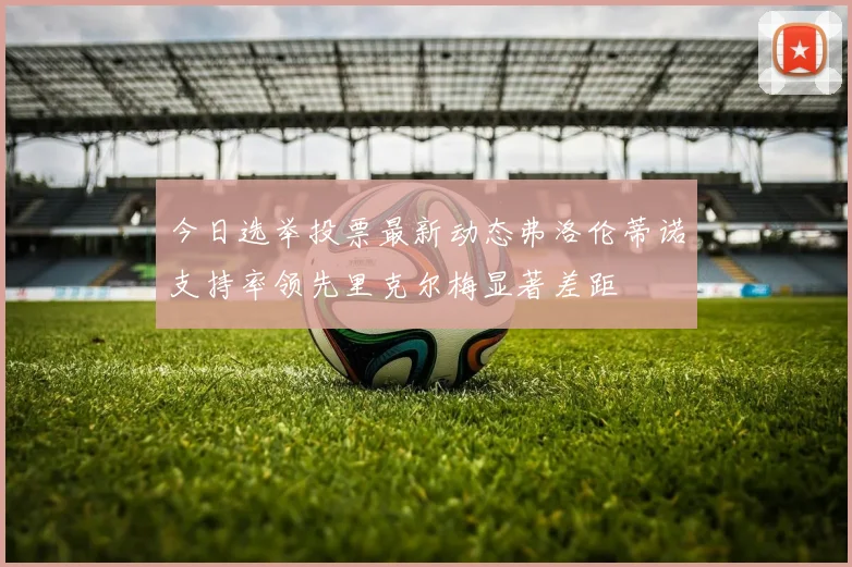 今日选举投票最新动态弗洛伦蒂诺支持率领先里克尔梅显著差距