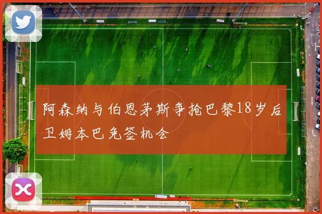 阿森纳与伯恩茅斯争抢巴黎18岁后卫姆本巴免签机会