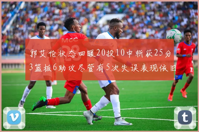 郭艾伦状态回暖20投10中斩获25分3篮板6助攻尽管有5次失误表现依旧可圈可点