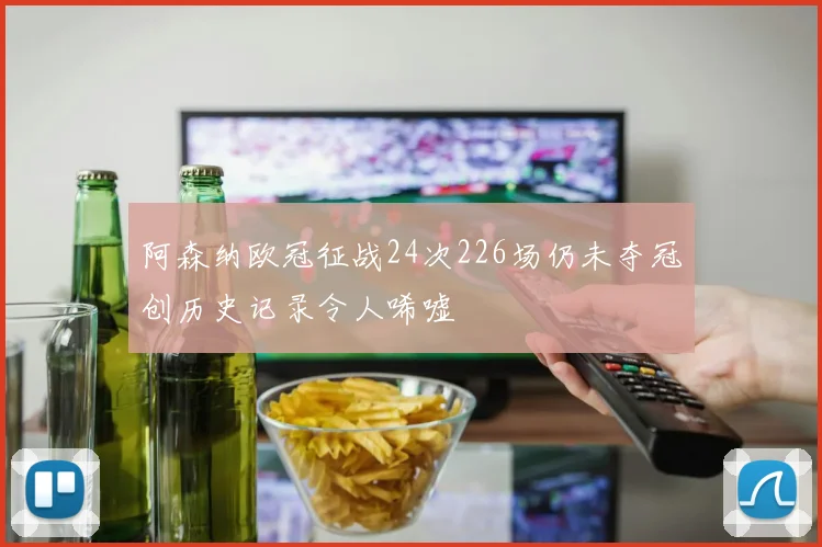 阿森纳欧冠征战24次226场仍未夺冠创历史记录令人唏嘘