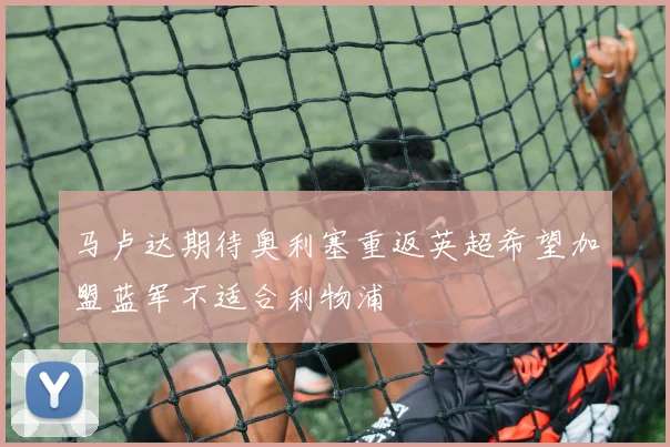 马卢达期待奥利塞重返英超希望加盟蓝军不适合利物浦