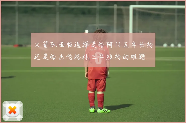 火箭队面临选择是给阿门五年长约还是给杰伦格林三年短约的难题