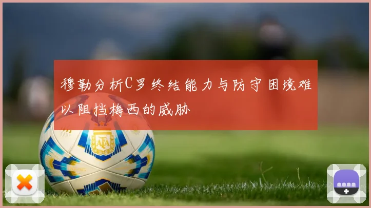 穆勒分析C罗终结能力与防守困境难以阻挡梅西的威胁