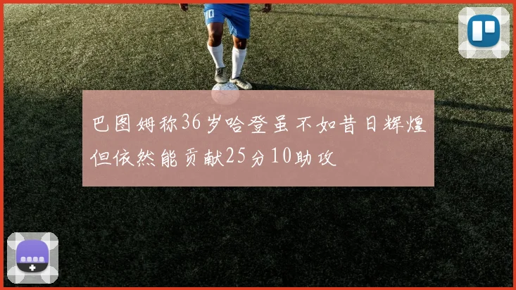 巴图姆称36岁哈登虽不如昔日辉煌但依然能贡献25分10助攻