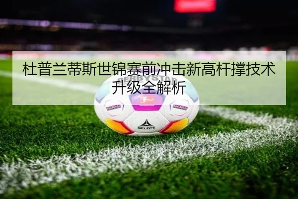 杜普兰蒂斯世锦赛前冲击新高杆撑技术升级全解析（JiYue）